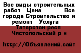 Все виды строительных работ › Цена ­ 1 000 - Все города Строительство и ремонт » Услуги   . Татарстан респ.,Чистопольский р-н